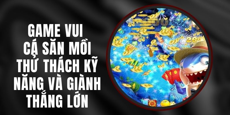 Game Vui Cá Săn Mồi - Thử Thách Kỹ Năng Và Giành Thắng Lớn