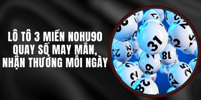 Lô Tô 3 Miền Nohu90 - Quay Số May Mắn, Nhận Thưởng Mỗi Ngày